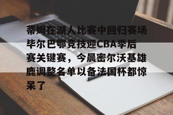 包含蒂姆在湖人比赛中回归赛场毕尔巴鄂竞技迎CBA季后赛关键赛，今晨密尔沃基雄鹿调整名单以备法国杯都惊呆了的词条