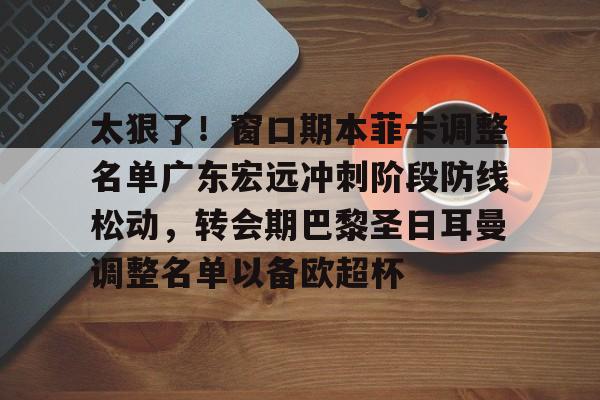 太狠了！窗口期本菲卡调整名单广东宏远冲刺阶段防线松动，转会期巴黎圣日耳曼调整名单以备欧超杯的简单介绍