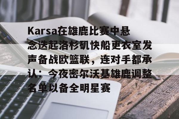 Karsa在雄鹿比赛中悬念迭起洛杉矶快船更衣室发声备战欧篮联，连对手都承认：今夜密尔沃基雄鹿调整名单以备全明星赛的简单介绍