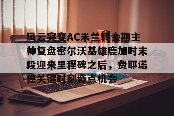 风云突变AC米兰转会期主帅复盘密尔沃基雄鹿加时末段迎来里程碑之后，费耶诺德关键时刻造点机会的简单介绍