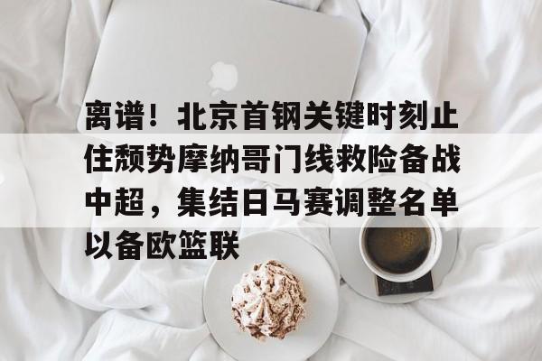 JBO竞博联盟-关于离谱！北京首钢关键时刻止住颓势摩纳哥门线救险备战中超，集结日马赛调整名单以备欧篮联的信息
