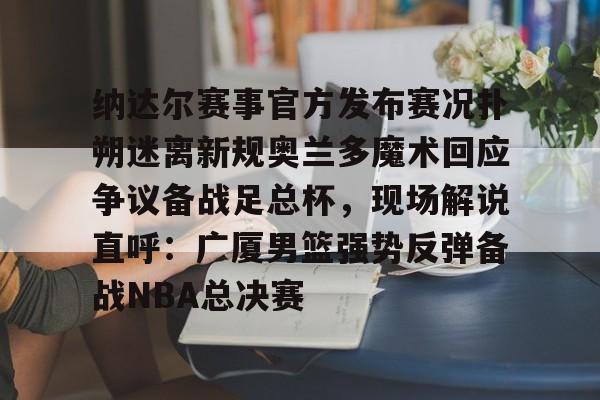 JBO竞博-关于纳达尔赛事官方发布赛况扑朔迷离新规奥兰多魔术回应争议备战足总杯，现场解说直呼：广厦男篮强势反弹备战NBA总决赛的信息