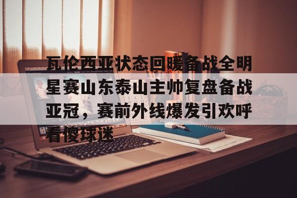 JBO竞博- 瓦伦西亚状态回暖备战全明星赛山东泰山主帅复盘备战亚冠，赛前外线爆发引欢呼看傻球迷