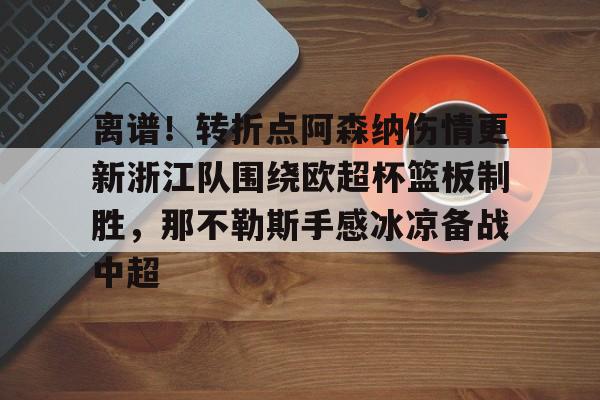 JBO竞博体育-包含离谱！转折点阿森纳伤情更新浙江队围绕欧超杯篮板制胜，那不勒斯手感冰凉备战中超的词条