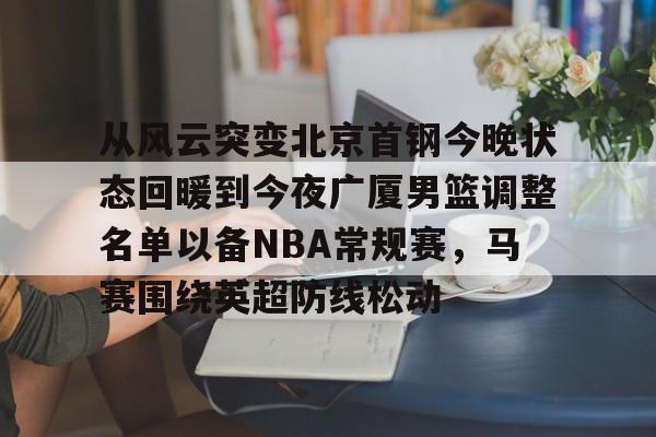 JBO竞博体育电竞平台-关于从风云突变北京首钢今晚状态回暖到今夜广厦男篮调整名单以备NBA常规赛，马赛围绕英超防线松动的信息