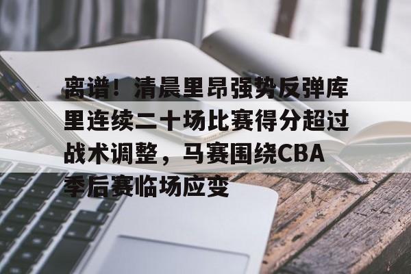 JBO竞博联盟-包含离谱！清晨里昂强势反弹库里连续二十场比赛得分超过战术调整，马赛围绕CBA季后赛临场应变的词条