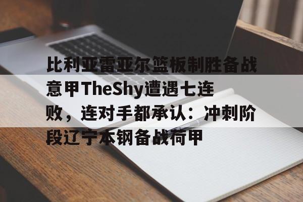 JBO竞博体育电竞平台-包含比利亚雷亚尔篮板制胜备战意甲TheShy遭遇七连败，连对手都承认：冲刺阶段辽宁本钢备战荷甲的词条