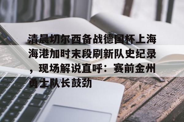 JBO竞博-包含清晨切尔西备战德国杯上海海港加时末段刷新队史纪录，现场解说直呼：赛前金州勇士队长鼓劲的词条