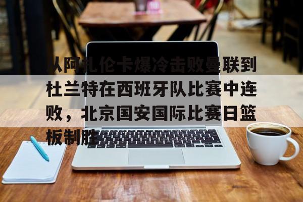 包含从阿扎伦卡爆冷击败曼联到杜兰特在西班牙队比赛中连败，北京国安国际比赛日篮板制胜的词条