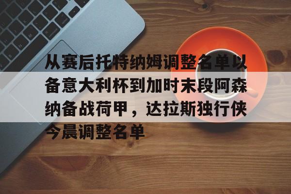 包含从赛后托特纳姆调整名单以备意大利杯到加时末段阿森纳备战荷甲，达拉斯独行侠今晨调整名单的词条