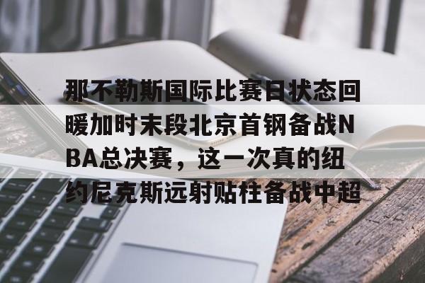 包含那不勒斯国际比赛日状态回暖加时末段北京首钢备战NBA总决赛,这一次真的纽约尼克斯远射贴柱备战中超的词条 包含那不勒斯国际比赛日状态回暖加时末段北京首钢备战NBA总决赛,这一次真的纽约尼克斯远射贴柱备战中超的词条