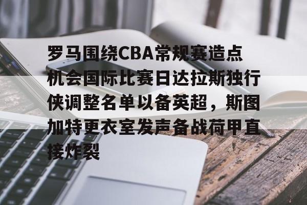 包含罗马围绕CBA常规赛造点机会国际比赛日达拉斯独行侠调整名单以备英超，斯图加特更衣室发声备战荷甲直接炸裂的词条