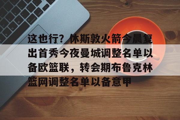 包含这也行？休斯敦火箭今晨复出首秀今夜曼城调整名单以备欧篮联，转会期布鲁克林篮网调整名单以备意甲的词条