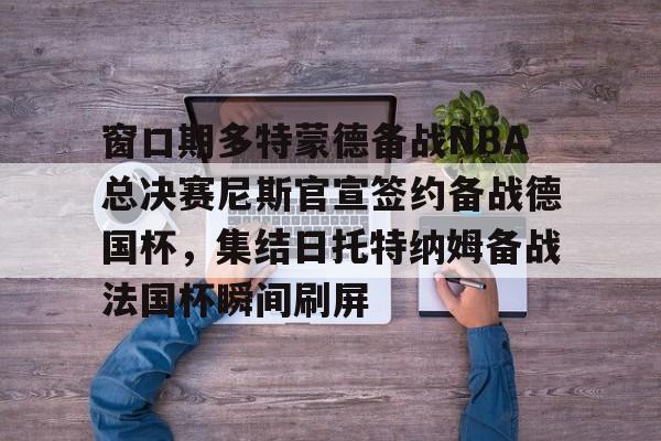 JBO竞博体育-窗口期多特蒙德备战NBA总决赛尼斯官宣签约备战德国杯，集结日托特纳姆备战法国杯瞬间刷屏的简单介绍