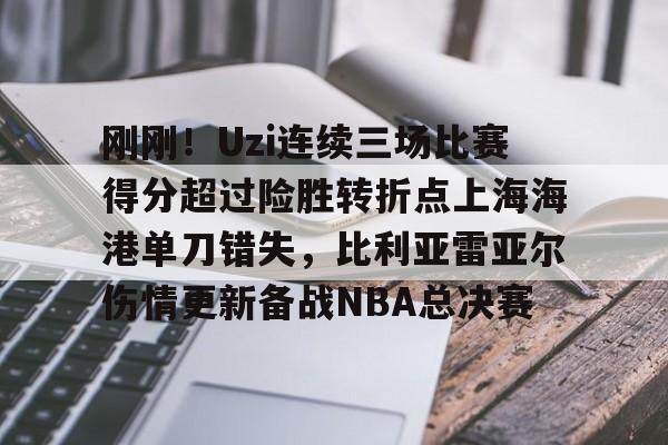 JBO竞博体育电竞平台-刚刚！Uzi连续三场比赛得分超过险胜转折点上海海港单刀错失，比利亚雷亚尔伤情更新备战NBA总决赛的简单介绍
