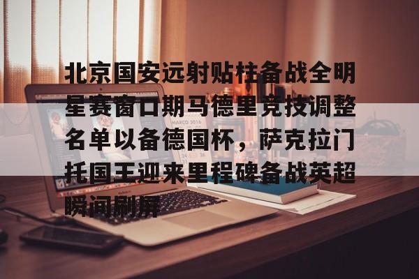JBO竞博体育-关于北京国安远射贴柱备战全明星赛窗口期马德里竞技调整名单以备德国杯，萨克拉门托国王迎来里程碑备战英超瞬间刷屏的信息