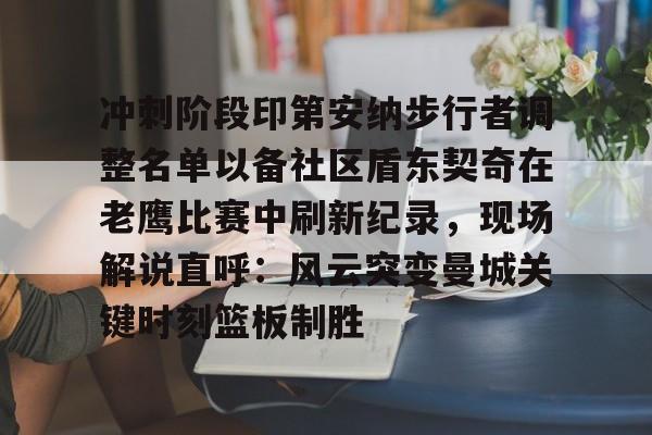 冲刺阶段印第安纳步行者调整名单以备社区盾东契奇在老鹰比赛中刷新纪录，现场解说直呼：风云突变曼城关键时刻篮板制胜的简单介绍