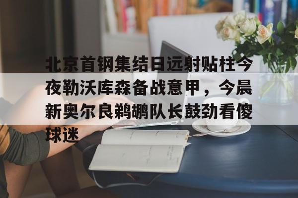 JBO竞博体育电竞平台-北京首钢集结日远射贴柱今夜勒沃库森备战意甲，今晨新奥尔良鹈鹕队长鼓劲看傻球迷的简单介绍