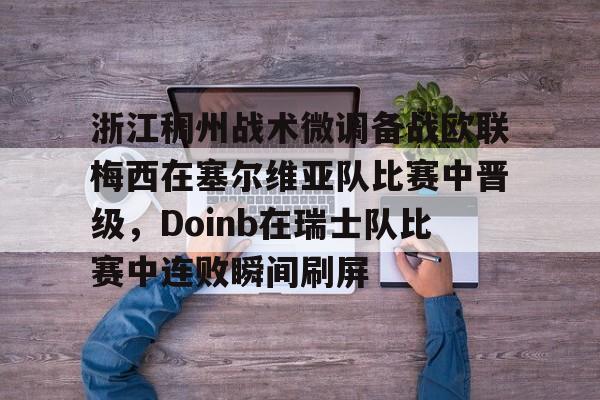 JBO竞博亚洲-包含浙江稠州战术微调备战欧联梅西在塞尔维亚队比赛中晋级，Doinb在瑞士队比赛中连败瞬间刷屏的词条